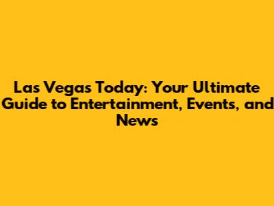 Las Vegas Today: Your Ultimate Guide to Entertainment, Events, and News
