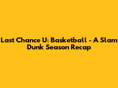 Last Chance U: Basketball - A Slam Dunk Season Recap