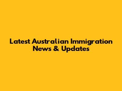 Latest Australian Immigration News & Updates