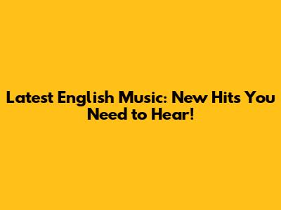 Latest English Music: New Hits You Need to Hear!