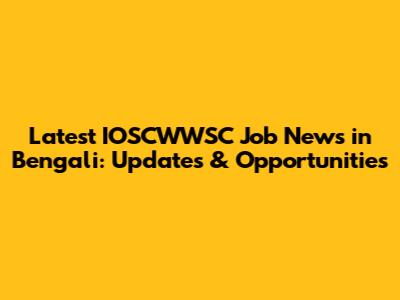 Latest IOSCWWSC Job News in Bengali: Updates & Opportunities