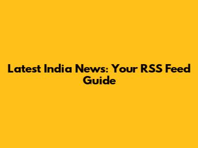Latest India News: Your RSS Feed Guide