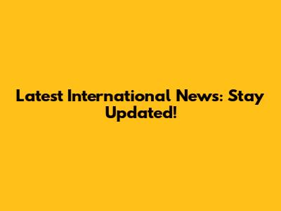 Latest International News: Stay Updated!
