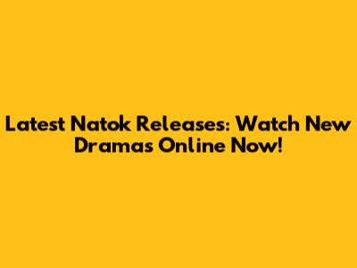 Latest Natok Releases: Watch New Dramas Online Now!