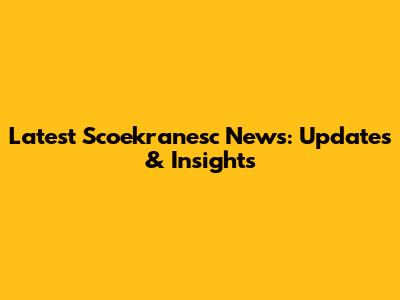 Latest Scoekranesc News: Updates & Insights