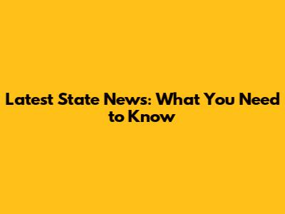 Latest State News: What You Need to Know