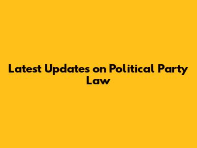 Latest Updates on Political Party Law