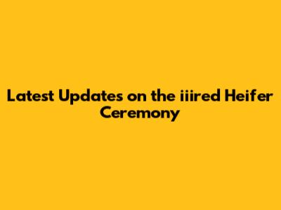 Latest Updates on the iiired Heifer Ceremony
