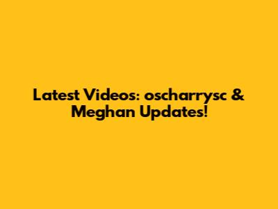 Latest Videos: oscharrysc & Meghan Updates!