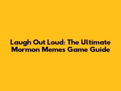 Laugh Out Loud: The Ultimate Mormon Memes Game Guide