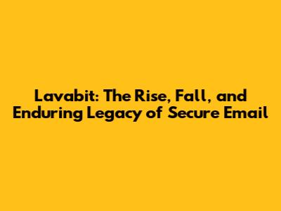Lavabit: The Rise, Fall, and Enduring Legacy of Secure Email