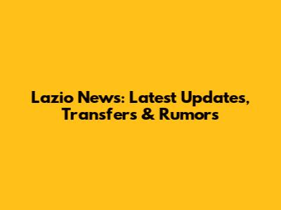 Lazio News: Latest Updates, Transfers & Rumors
