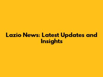 Lazio News: Latest Updates and Insights