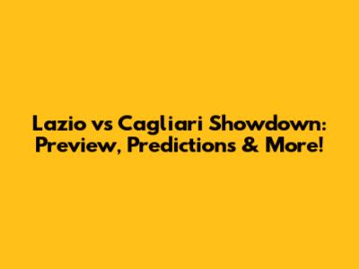Lazio vs Cagliari Showdown: Preview, Predictions & More!