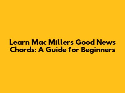 Learn Mac Miller's 'Good News' Chords: A Guide for Beginners