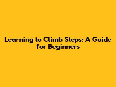Learning to Climb Steps: A Guide for Beginners