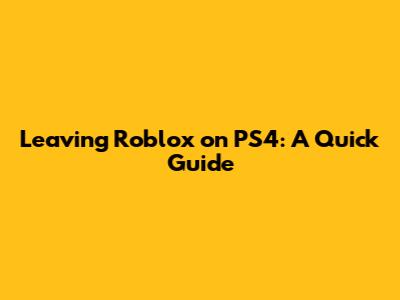 Leaving Roblox on PS4: A Quick Guide