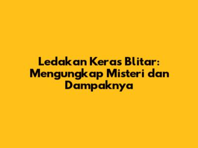 Ledakan Keras Blitar: Mengungkap Misteri dan Dampaknya