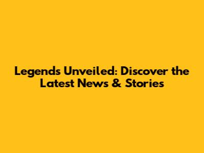 Legends Unveiled: Discover the Latest News & Stories