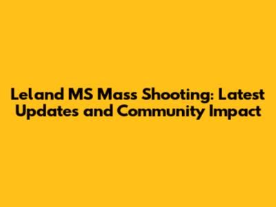 Leland MS Mass Shooting: Latest Updates and Community Impact