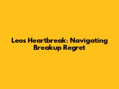 Leo's Heartbreak: Navigating Breakup Regret