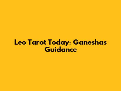 Leo Tarot Today: Ganesha's Guidance