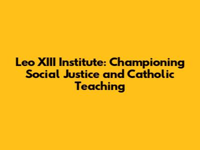 Leo XIII Institute: Championing Social Justice and Catholic Teaching