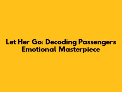 Let Her Go: Decoding Passenger's Emotional Masterpiece