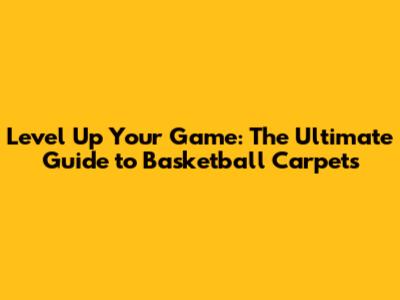 Level Up Your Game: The Ultimate Guide to Basketball Carpets