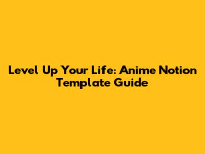 Level Up Your Life: Anime Notion Template Guide