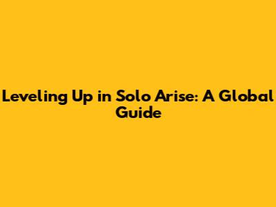Leveling Up in Solo Arise: A Global Guide