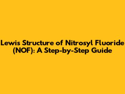 Lewis Structure of Nitrosyl Fluoride (NOF): A Step-by-Step Guide