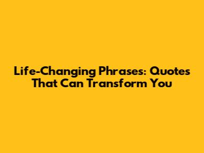 Life-Changing Phrases: Quotes That Can Transform You