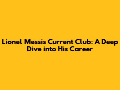 Lionel Messi's Current Club: A Deep Dive into His Career