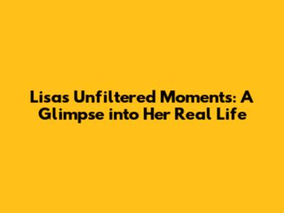 Lisa's Unfiltered Moments: A Glimpse into Her Real Life