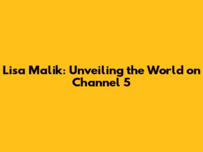 Lisa Malik: Unveiling the World on Channel 5