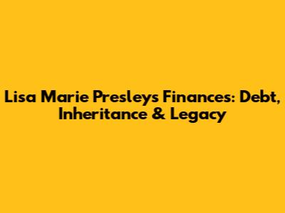 Lisa Marie Presley's Finances: Debt, Inheritance & Legacy