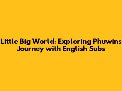 Little Big World: Exploring Phuwin's Journey with English Subs