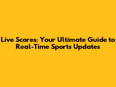 Live Scores: Your Ultimate Guide to Real-Time Sports Updates