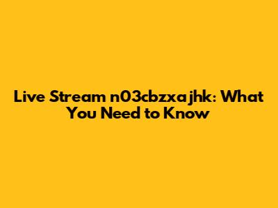 Live Stream n03cbzxajhk: What You Need to Know