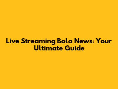 Live Streaming Bola News: Your Ultimate Guide