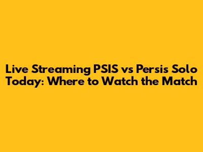 Live Streaming PSIS vs Persis Solo Today: Where to Watch the Match