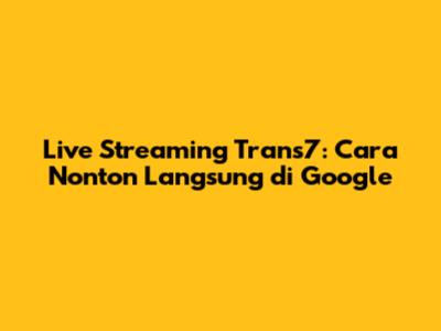 Live Streaming Trans7: Cara Nonton Langsung di Google