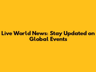 Live World News: Stay Updated on Global Events