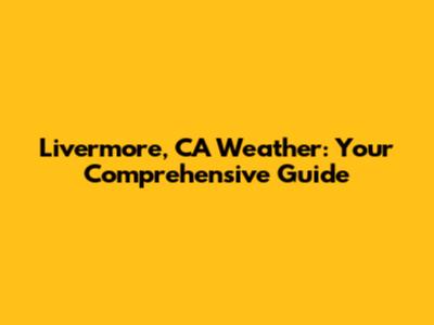 Livermore, CA Weather: Your Comprehensive Guide