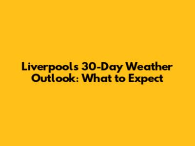 Liverpool's 30-Day Weather Outlook: What to Expect