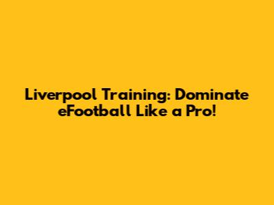 Liverpool Training: Dominate eFootball Like a Pro!