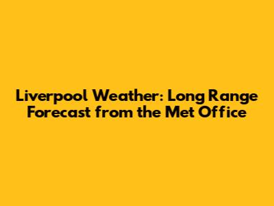 Liverpool Weather: Long Range Forecast from the Met Office