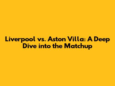 Liverpool vs. Aston Villa: A Deep Dive into the Matchup