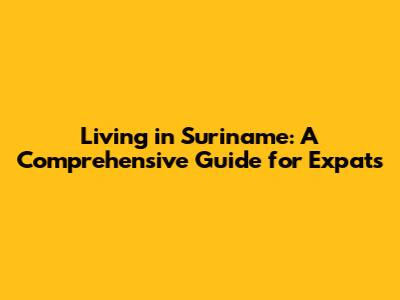 Living in Suriname: A Comprehensive Guide for Expats